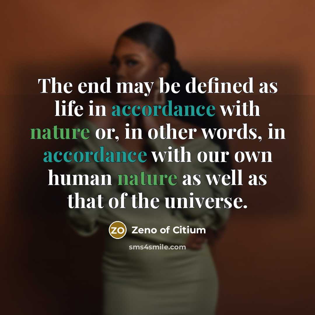 “The end may be defined as life in accordance with nature or, in other words, in accordance with our own human nature as well as that of the universe.” quote by Zeno of Citium
