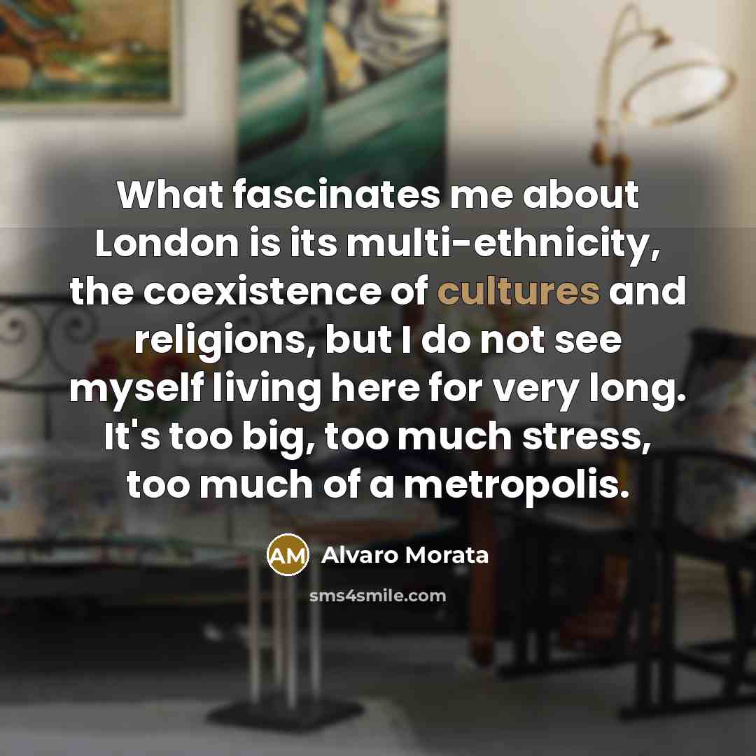 “What fascinates me about London is its multi-ethnicity, the coexistence of cultures and religions, but I do not see myself living here for very long. It's too big, too much stress, too much of a metropolis.” quote by Alvaro Morata