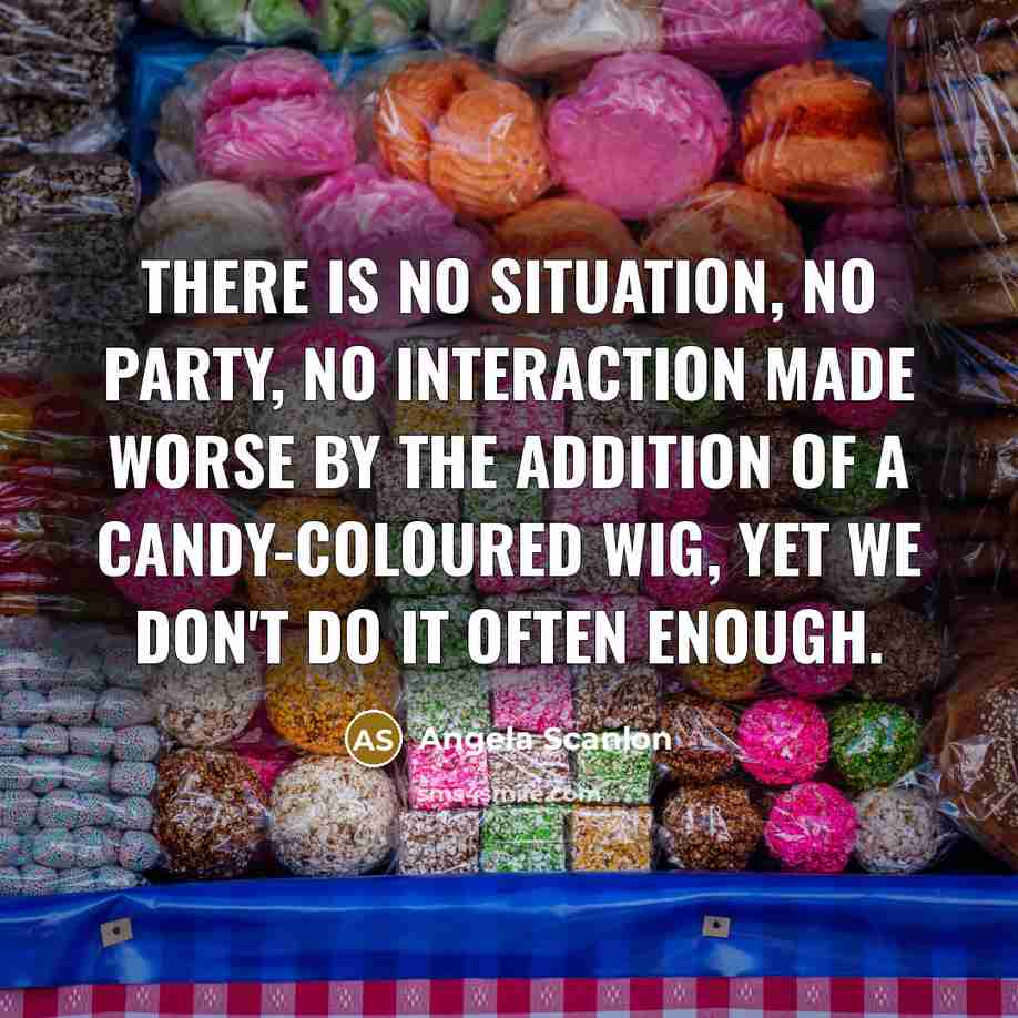 “There is no situation, no party, no interaction made worse by the addition of a candy-coloured wig, yet we don't do it often enough.” quote by Angela Scanlon