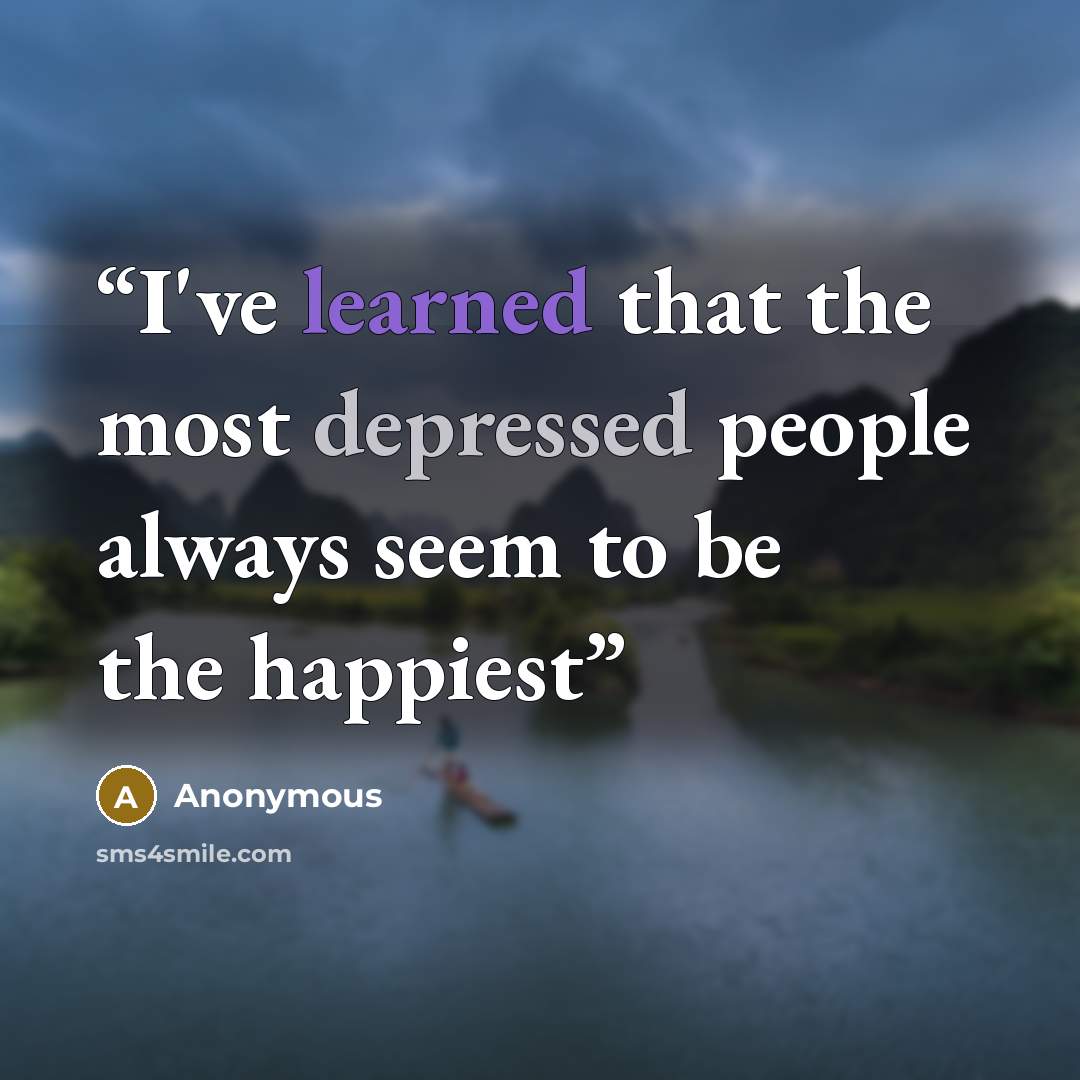 “I've learned that the most depressed people always seem to be the happiest” quote by Anonymous