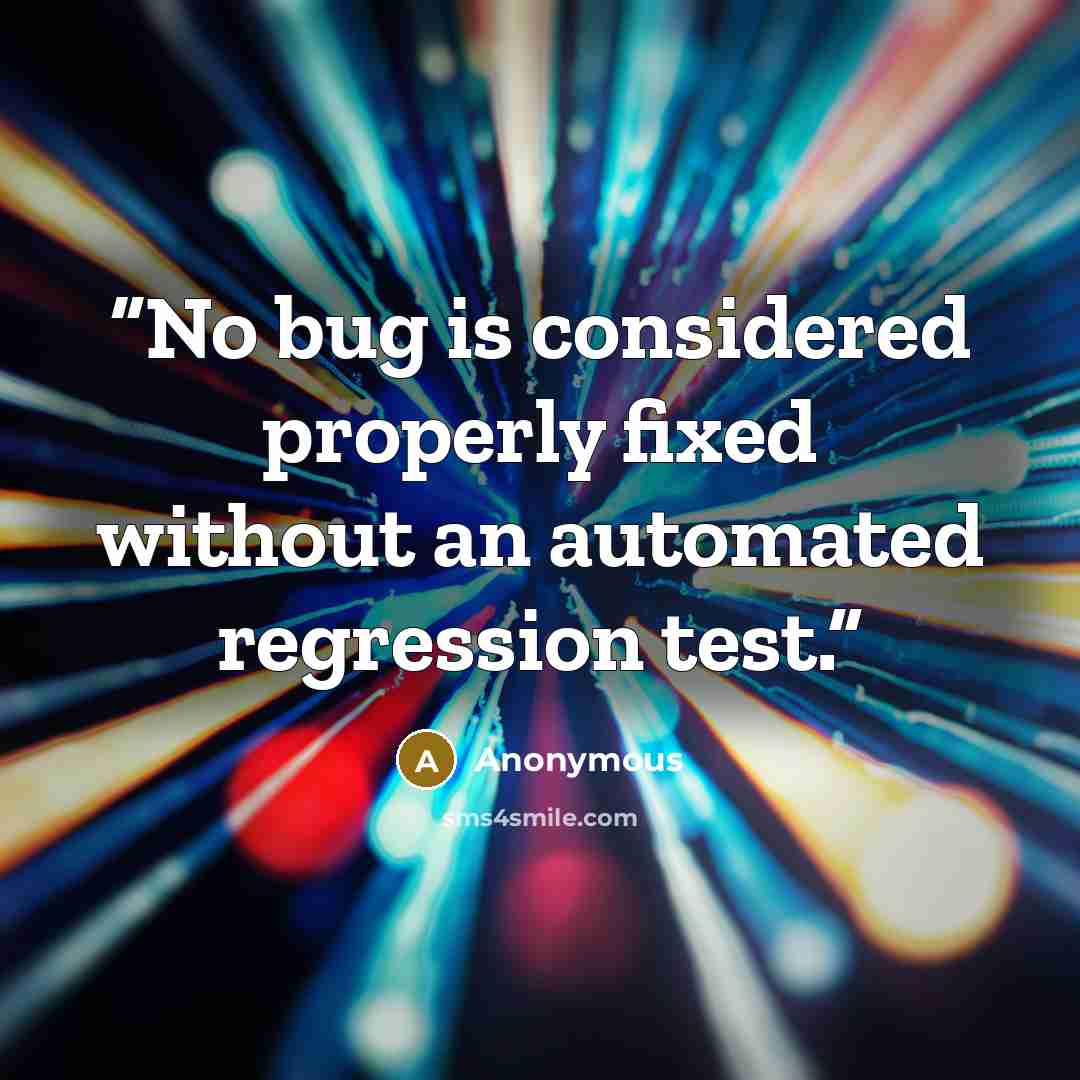 “No bug is considered properly fixed without an automated regression test.” quote by Anonymous