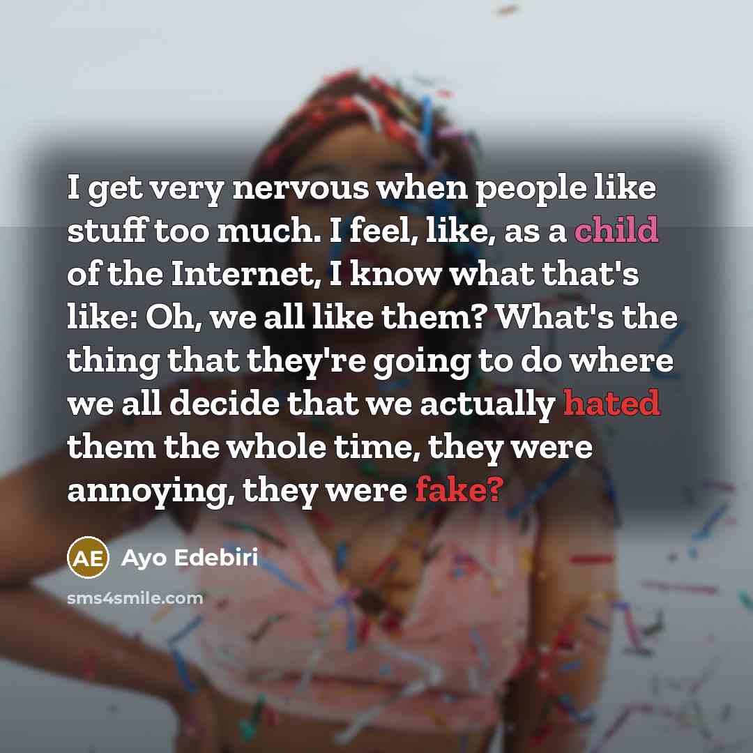 “I get very nervous when people like stuff too much. I feel, like, as a child of the Internet, I know what that's like: Oh, we all like them? What's the thing that they're going to do where we all decide that we actually hated them the whole time, they were annoying, they were fake?” quote by Ayo Edebiri