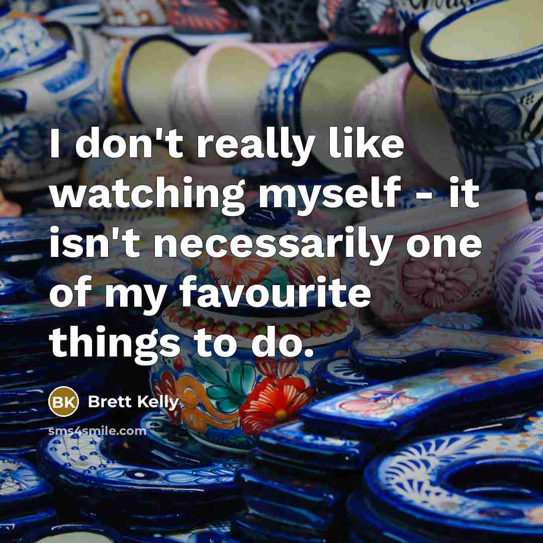 “I don't really like watching myself - it isn't necessarily one of my favourite things to do.” quote by Brett Kelly