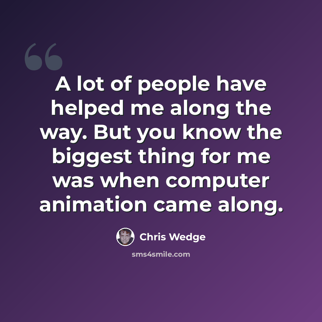 “A lot of people have helped me along the way. But you know the biggest thing for me was when computer animation came along.” quote by Chris Wedge