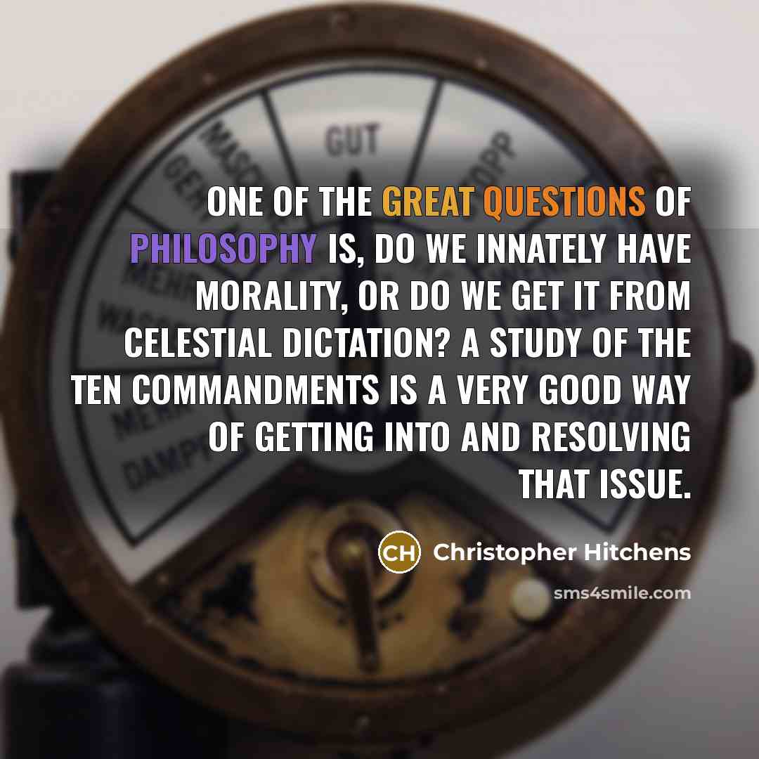 “One of the great questions of philosophy is, do we innately have morality, or do we get it from celestial dictation? A study of the Ten Commandments is a very good way of getting into and resolving that issue.” quote by Christopher Hitchens