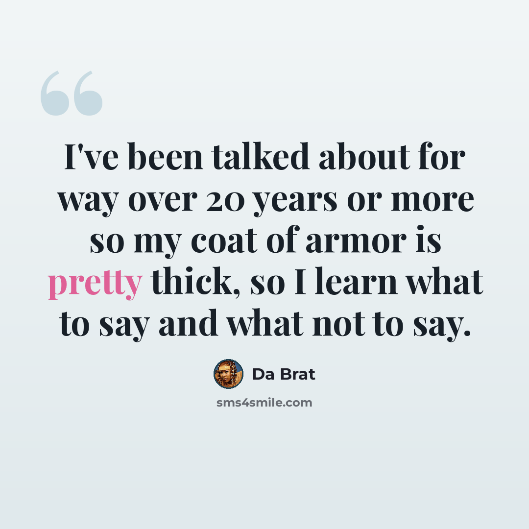 “I've been talked about for way over 20 years or more so my coat of armor is pretty thick, so I learn what to say and what not to say.” quote by Da Brat