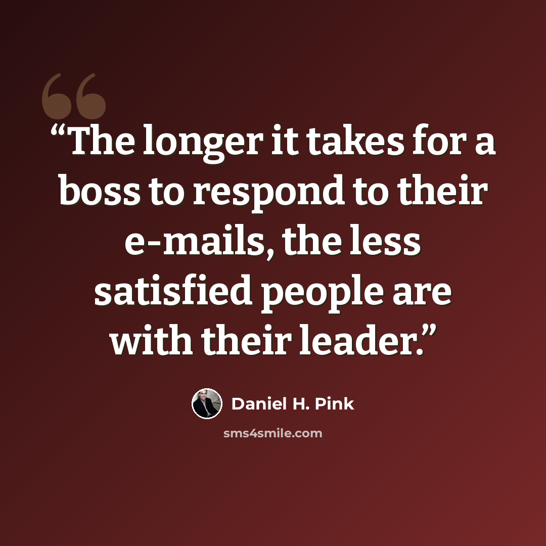 “The longer it takes for a boss to respond to their e-mails, the less satisfied people are with their leader.” quote by Daniel H. Pink