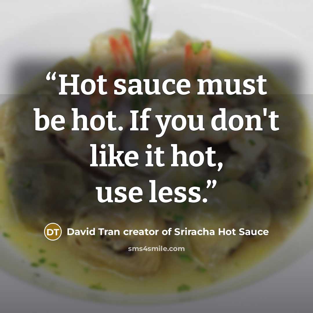 “Hot sauce must be hot. If you don't like it hot, use less.” quote by David Tran creator of Sriracha Hot Sauce