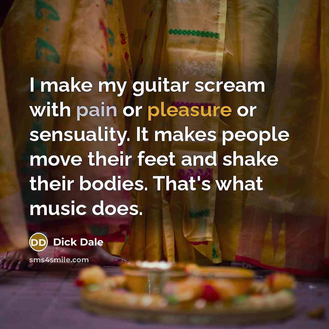 “I make my guitar scream with pain or pleasure or sensuality. It makes people move their feet and shake their bodies. That's what music does.” quote by Dick Dale