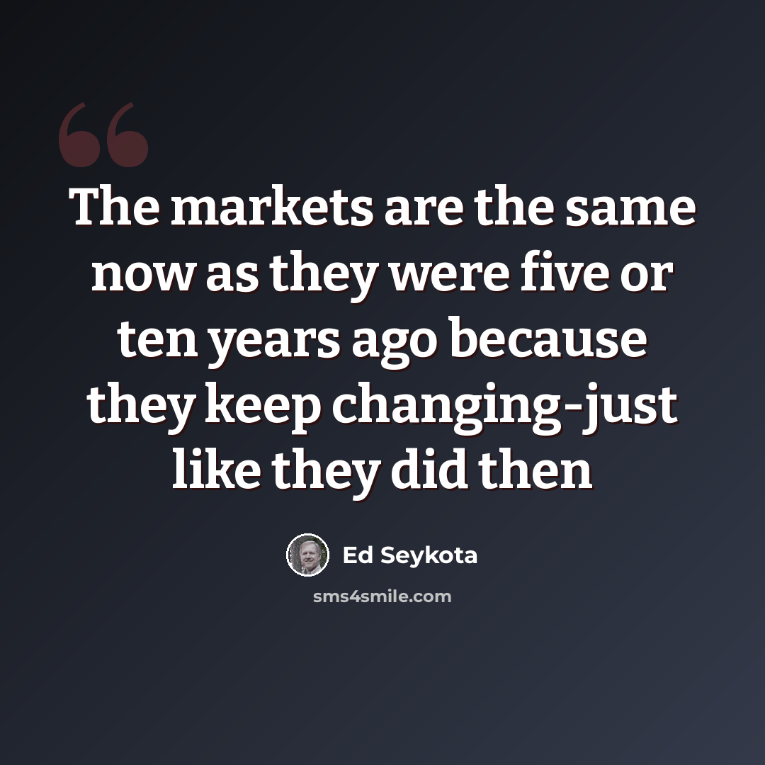 “The markets are the same now as they were five or ten years ago because they keep changing-just like they did then” quote by Ed Seykota