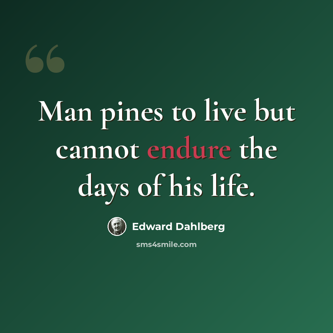 “Man pines to live but cannot endure the days of his life.” quote by Edward Dahlberg