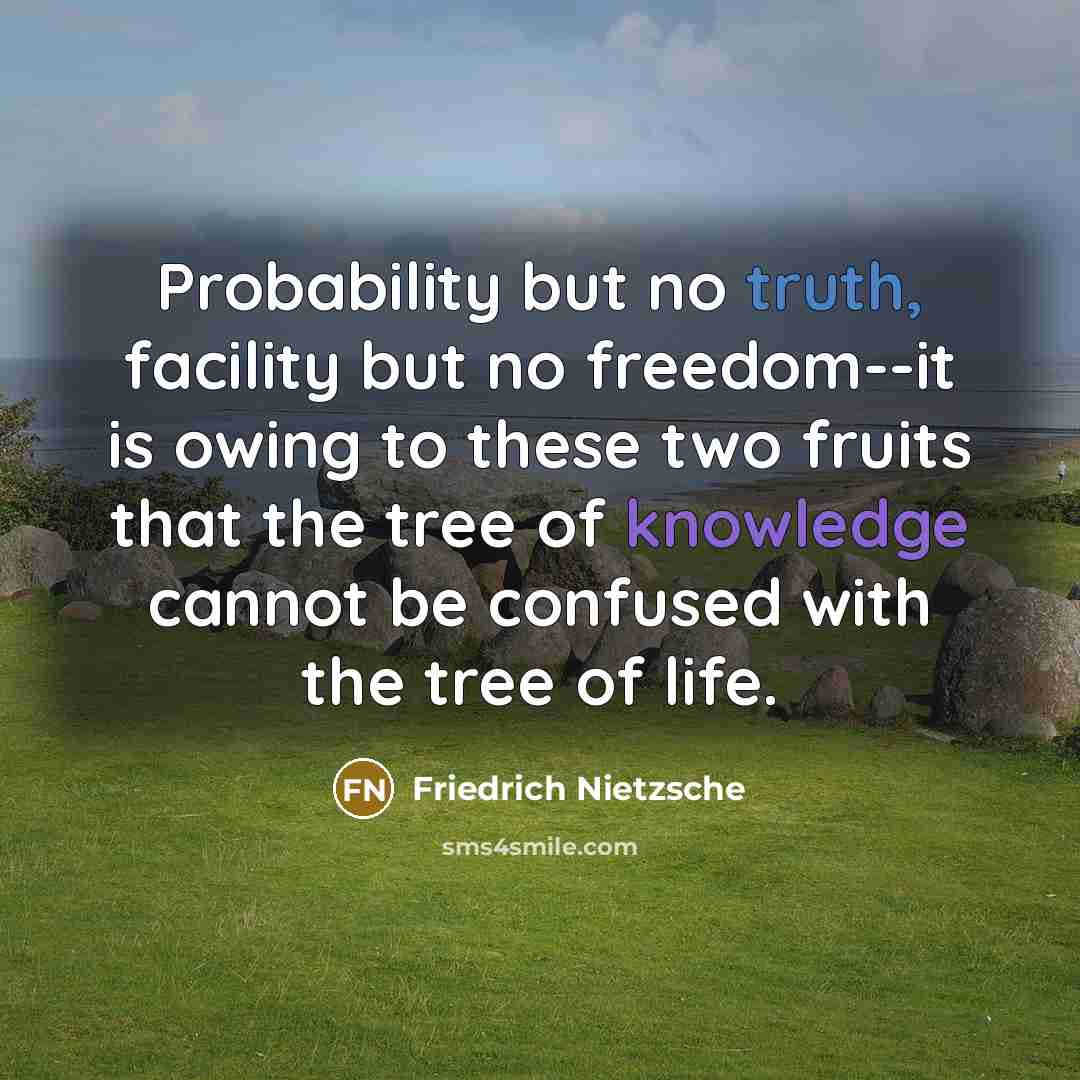“Probability but no truth, facility but no freedom--it is owing to these two fruits that the tree of knowledge cannot be confused with the tree of life.” quote by Friedrich Nietzsche