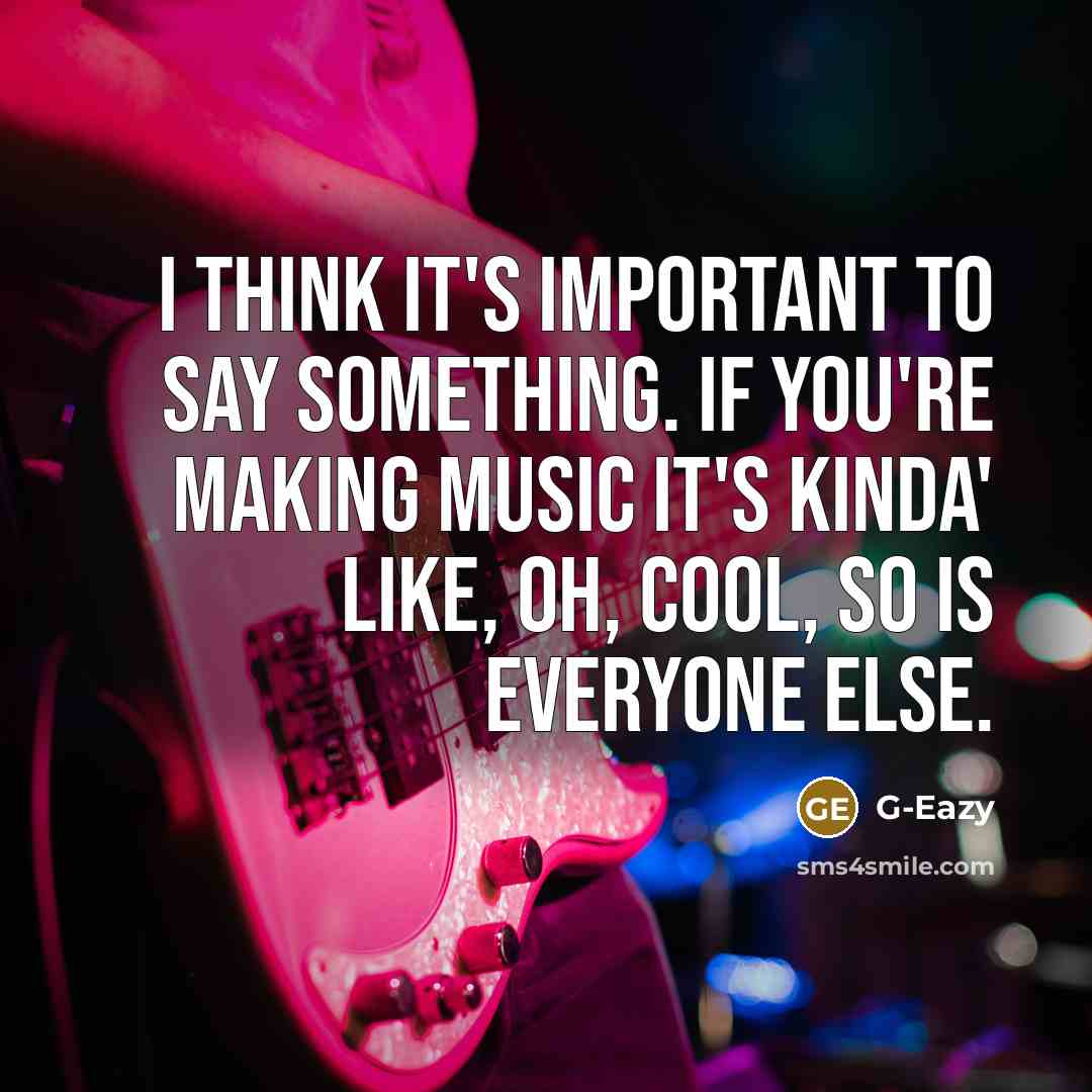 “I think it's important to say something. If you're making music it's kinda' like, oh, cool, so is everyone else.” quote by G-Eazy