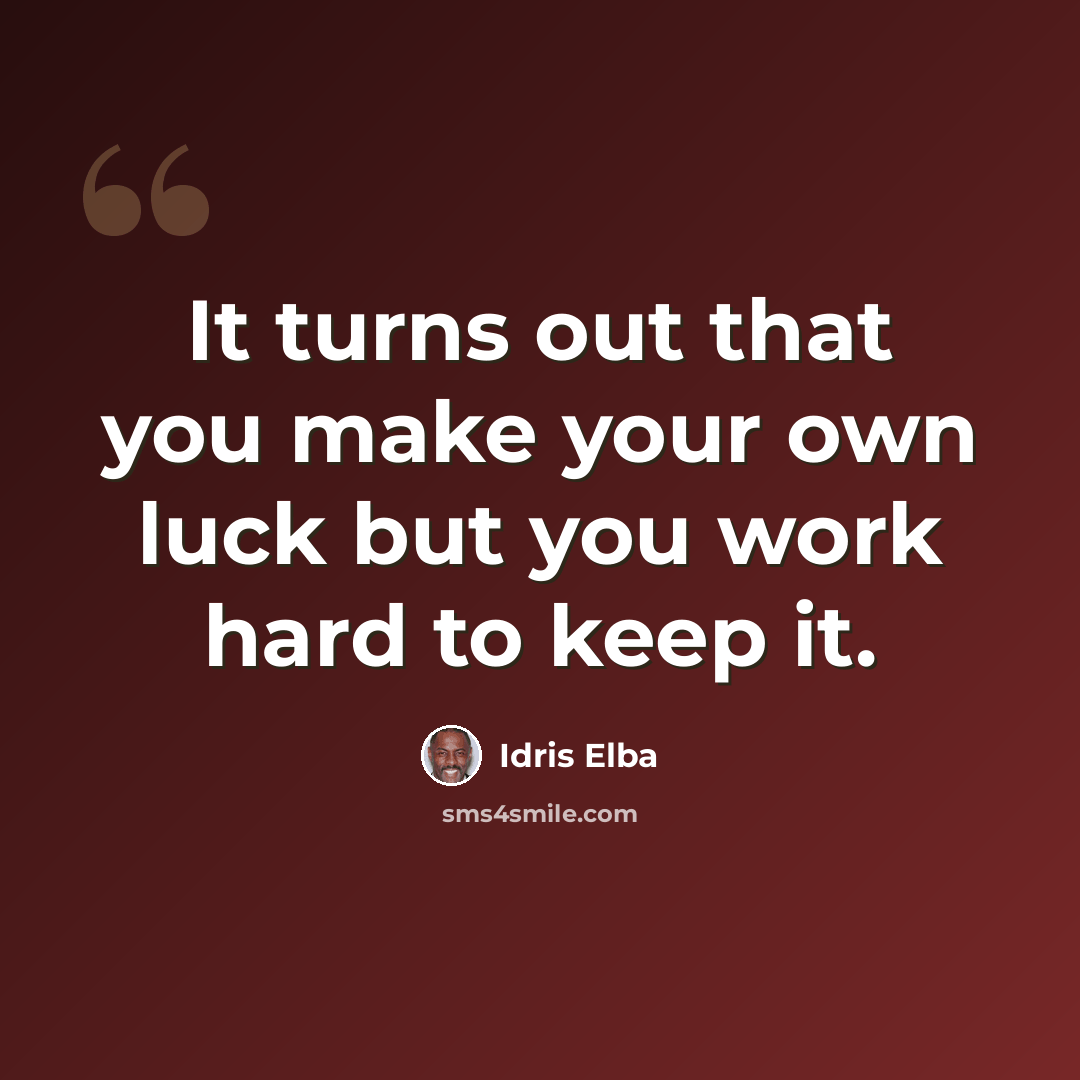 “It turns out that you make your own luck but you work hard to keep it.” quote by Idris Elba