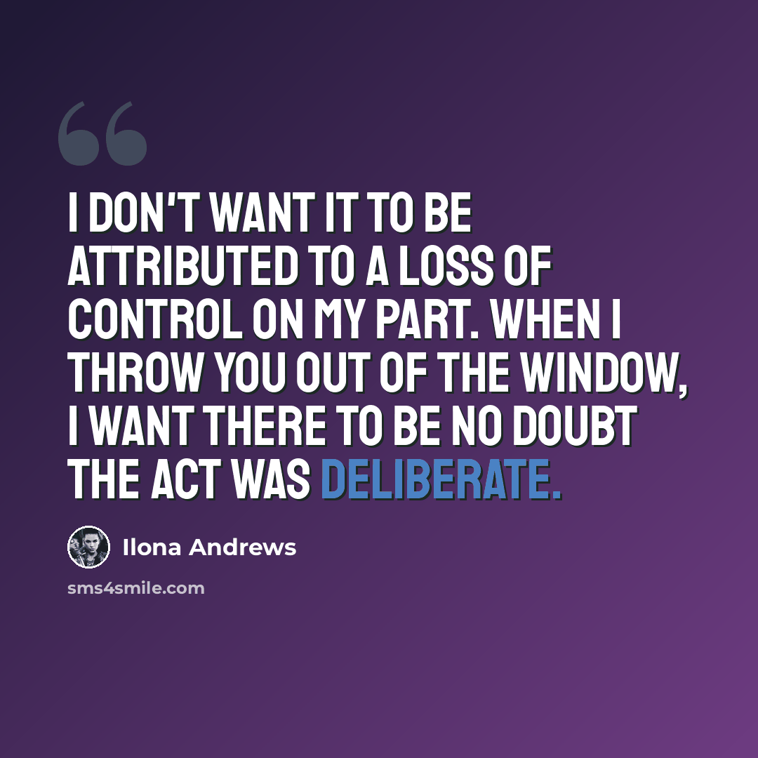 “I don't want it to be attributed to a loss of control on my part. When I throw you out of the window, I want there to be no doubt the act was deliberate.” quote by Ilona Andrews
