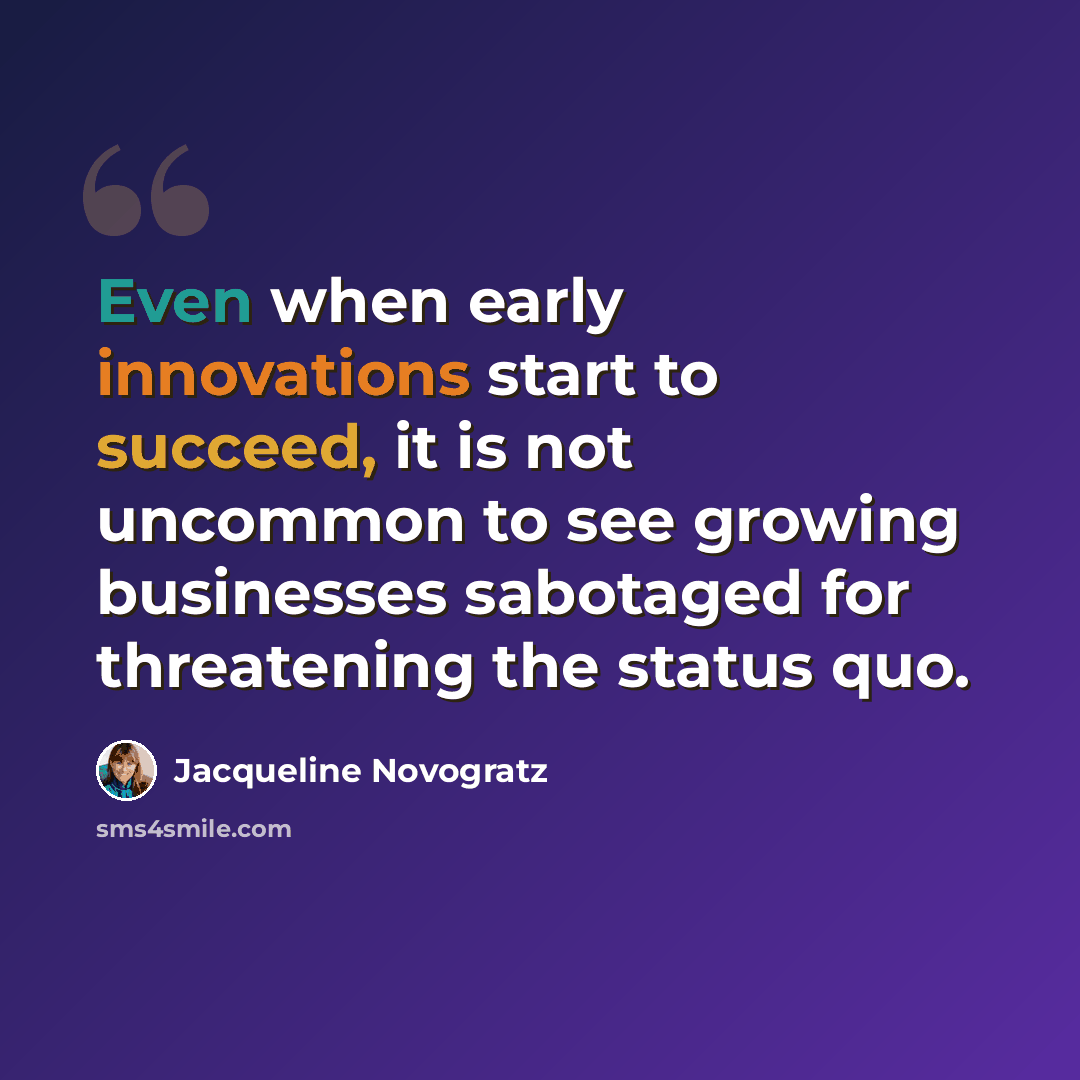 “Even when early innovations start to succeed, it is not uncommon to see growing businesses sabotaged for threatening the status quo.” quote by Jacqueline Novogratz