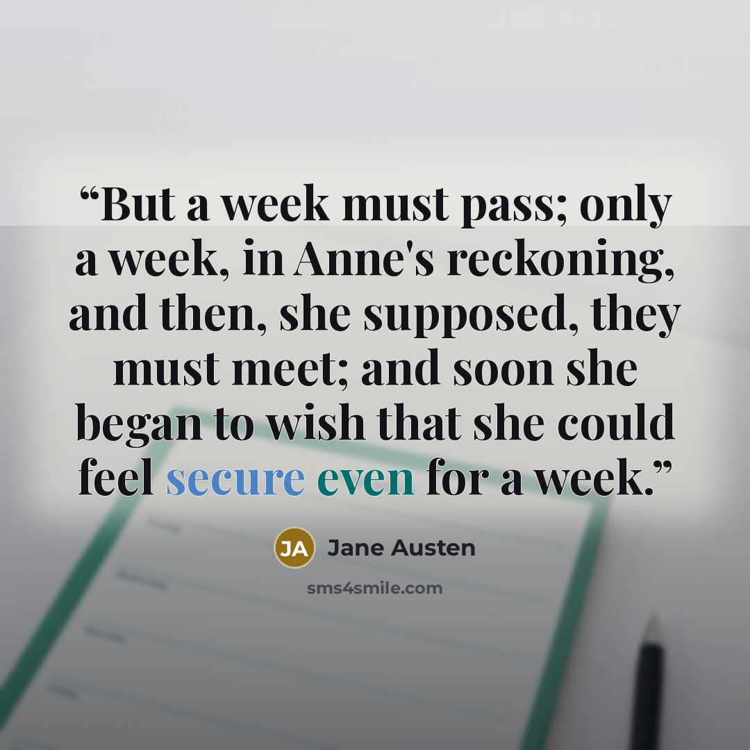 “But a week must pass; only a week, in Anne's reckoning, and then, she supposed, they must meet; and soon she began to wish that she could feel secure even for a week.” quote by Jane Austen