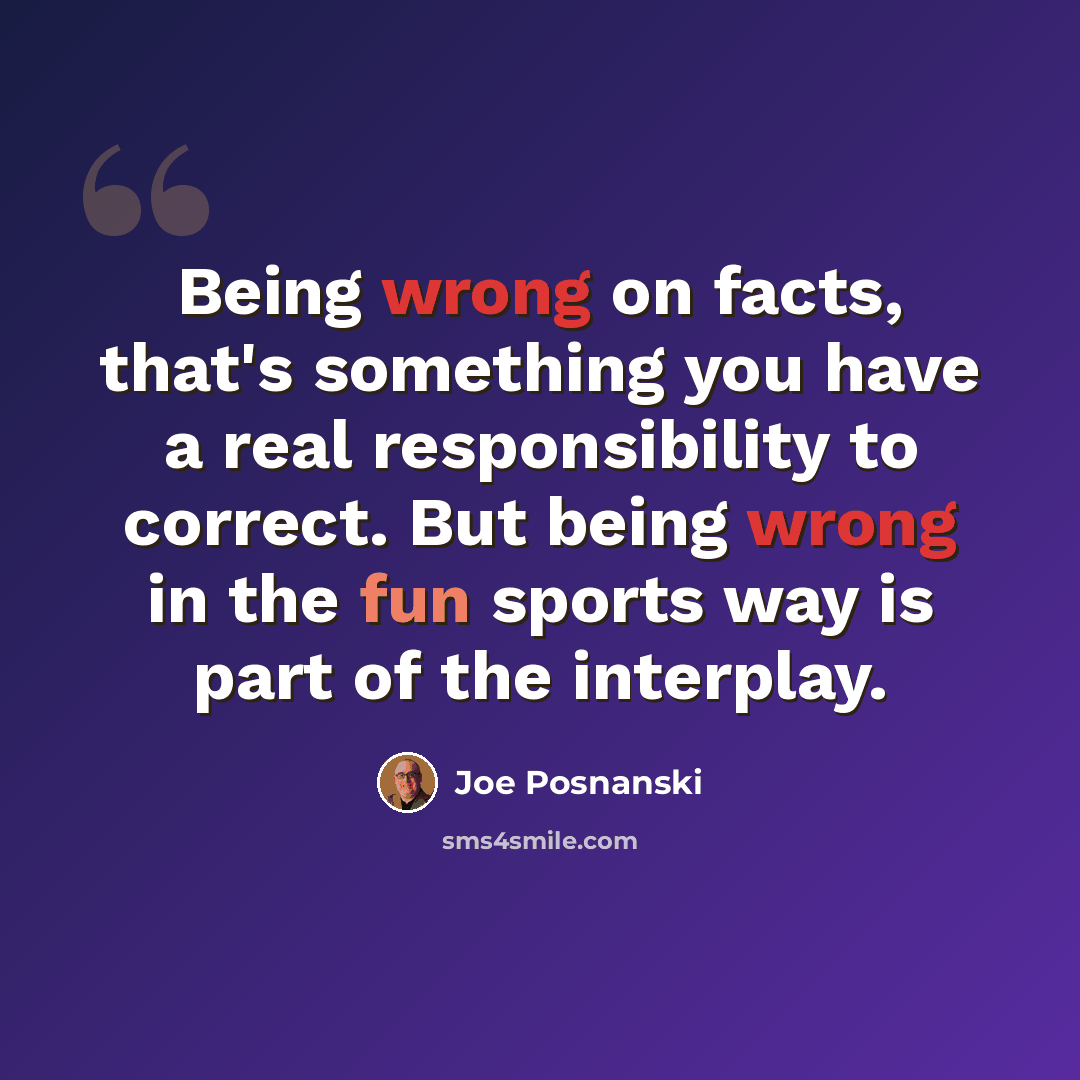 “Being wrong on facts, that's something you have a real responsibility to correct. But being wrong in the fun sports way is part of the interplay.” quote by Joe Posnanski