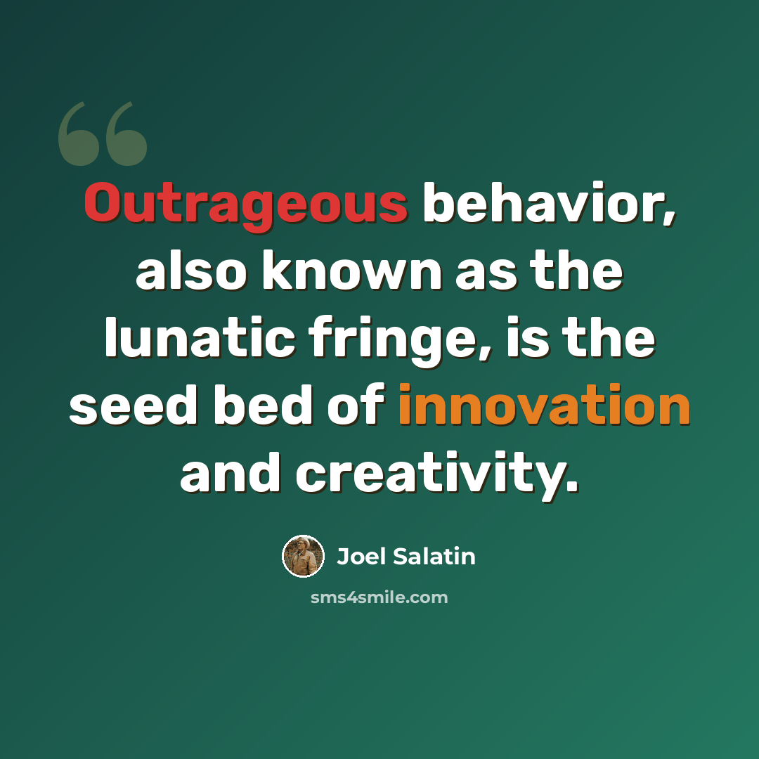 “Outrageous behavior, also known as the lunatic fringe, is the seed bed of innovation and creativity.” quote by Joel Salatin