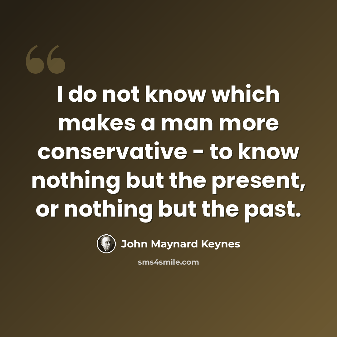 “I do not know which makes a man more conservative - to know nothing but the present, or nothing but the past.” quote by John Maynard Keynes