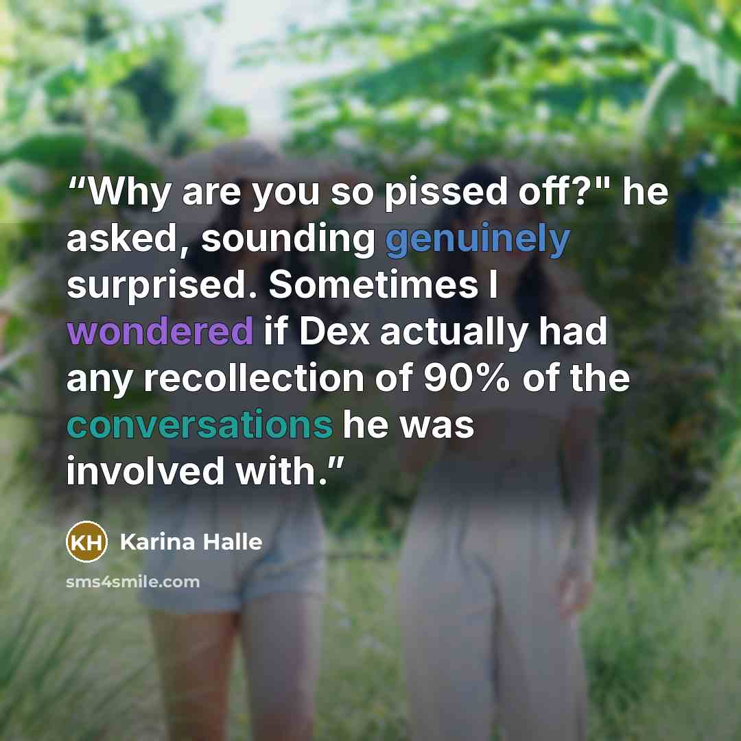 “Why are you so pissed off?" he asked, sounding genuinely surprised. Sometimes I wondered if Dex actually had any recollection of 90% of the conversations he was involved with.” quote by Karina Halle