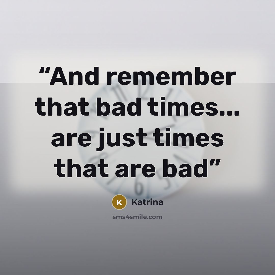 “And remember that bad times... are just times that are bad” quote by Katrina