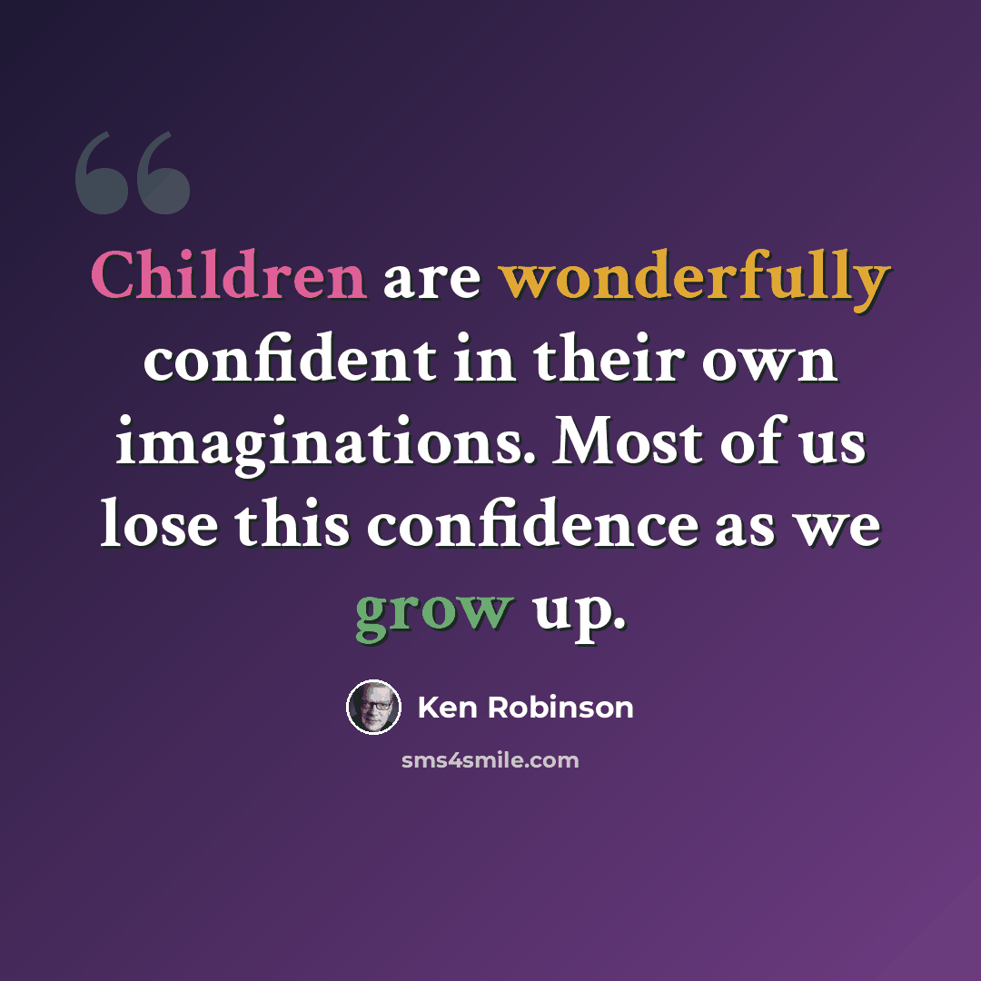 “Children are wonderfully confident in their own imaginations. Most of us lose this confidence as we grow up.” quote by Ken Robinson