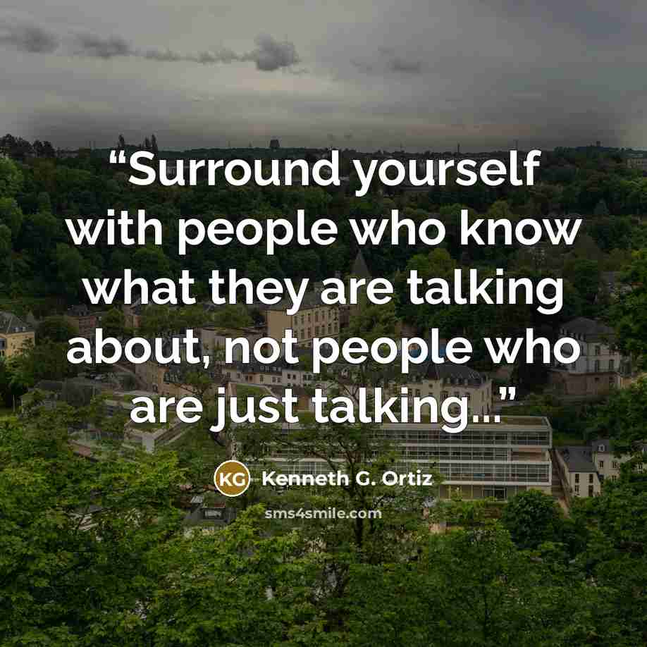 “Surround yourself with people who know what they are talking about, not people who are just talking...” quote by Kenneth G. Ortiz