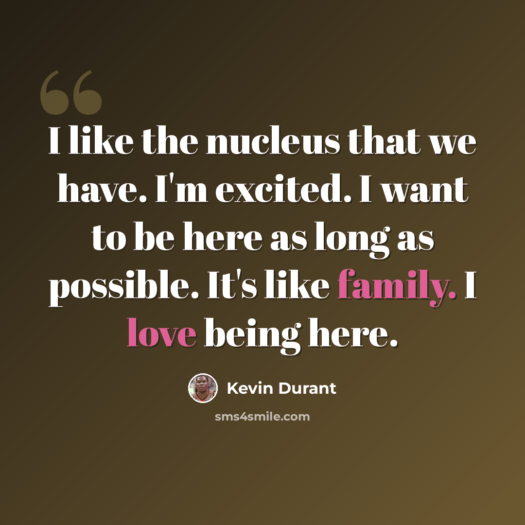 “I like the nucleus that we have. I'm excited. I want to be here as long as possible. It's like family. I love being here.” quote by Kevin Durant