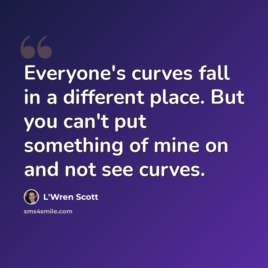 “Everyone's curves fall in a different place. But you can't put something of mine on and not see curves.” quote by L'Wren Scott