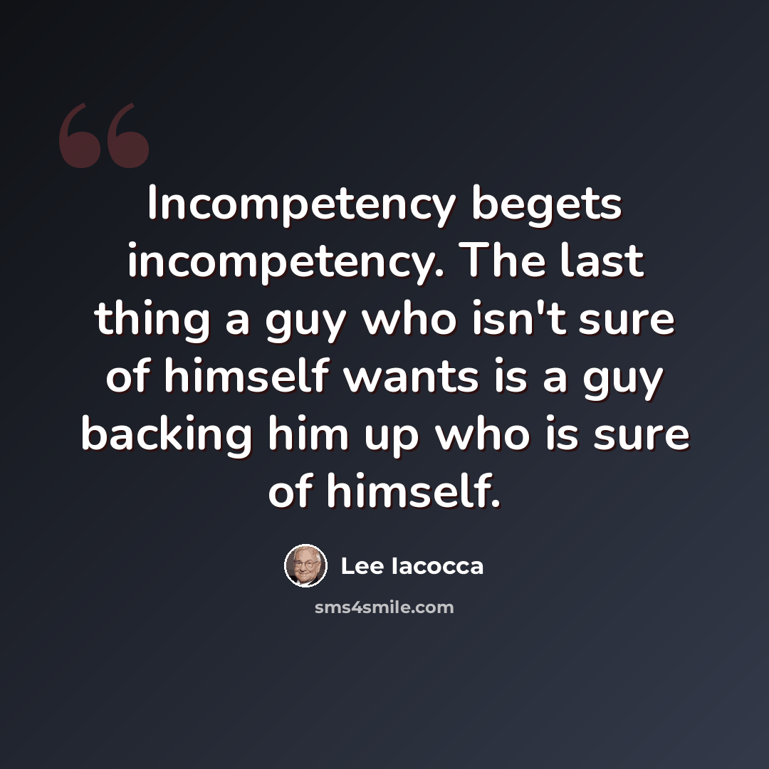 “Incompetency begets incompetency. The last thing a guy who isn't sure of himself wants is a guy backing him up who is sure of himself.” quote by Lee Iacocca