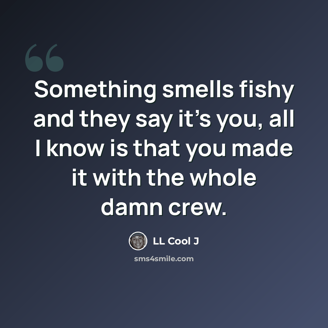 “Something smells fishy and they say it's you, all I know is that you made it with the whole damn crew.” quote by LL Cool J