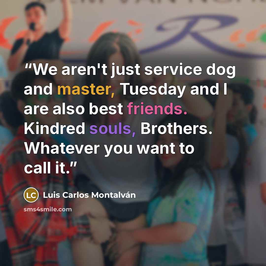 “We aren't just service dog and master, Tuesday and I are also best friends. Kindred souls, Brothers. Whatever you want to call it.” quote by Luis Carlos Montalván