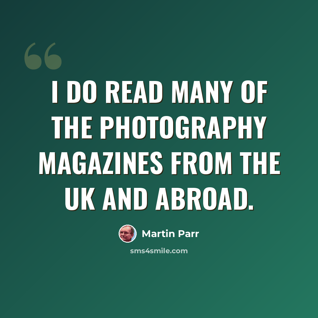 “I do read many of the photography magazines from the UK and abroad.” quote by Martin Parr