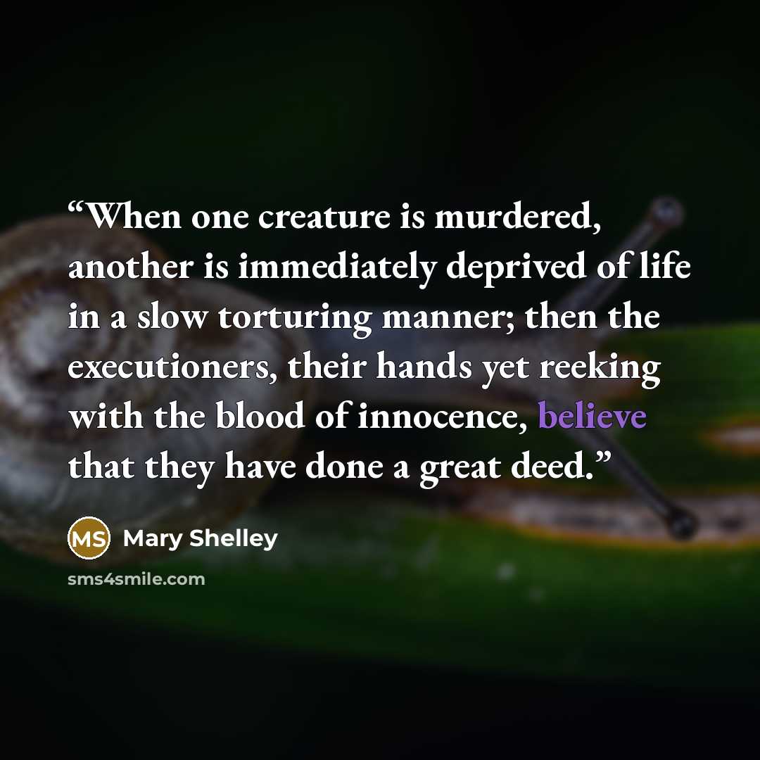 “When one creature is murdered, another is immediately deprived of life in a slow torturing manner; then the executioners, their hands yet reeking with the blood of innocence, believe that they have done a great deed.” quote by Mary Shelley