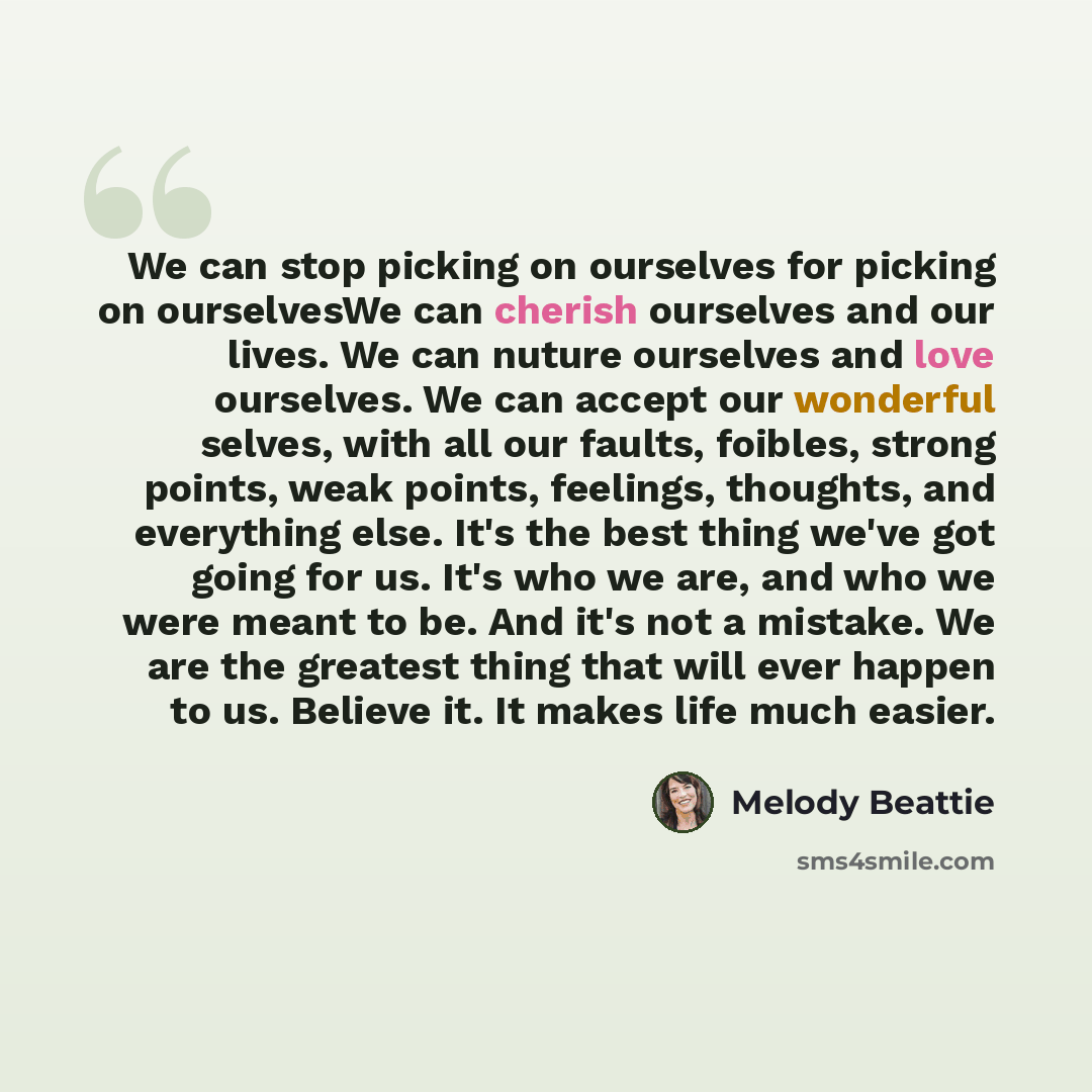 “We can stop picking on ourselves for picking on ourselvesWe can cherish ourselves and our lives. We can nuture ourselves and love ourselves. We can accept our wonderful selves, with all our faults, foibles, strong points, weak points, feelings, thoughts, and everything else. It's the best thing…” quote by Melody Beattie