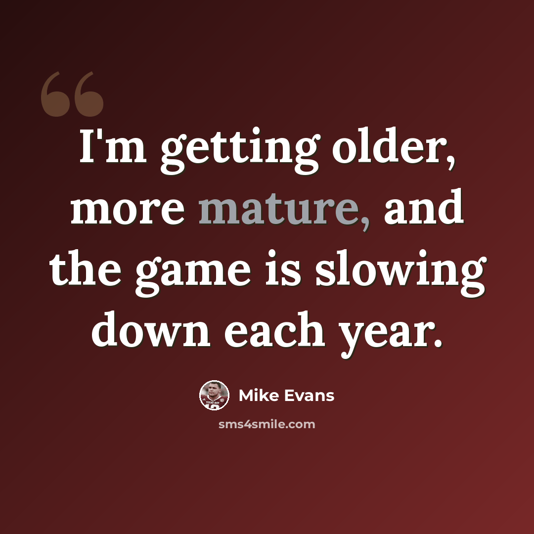 “I'm getting older, more mature, and the game is slowing down each year.” quote by Mike Evans