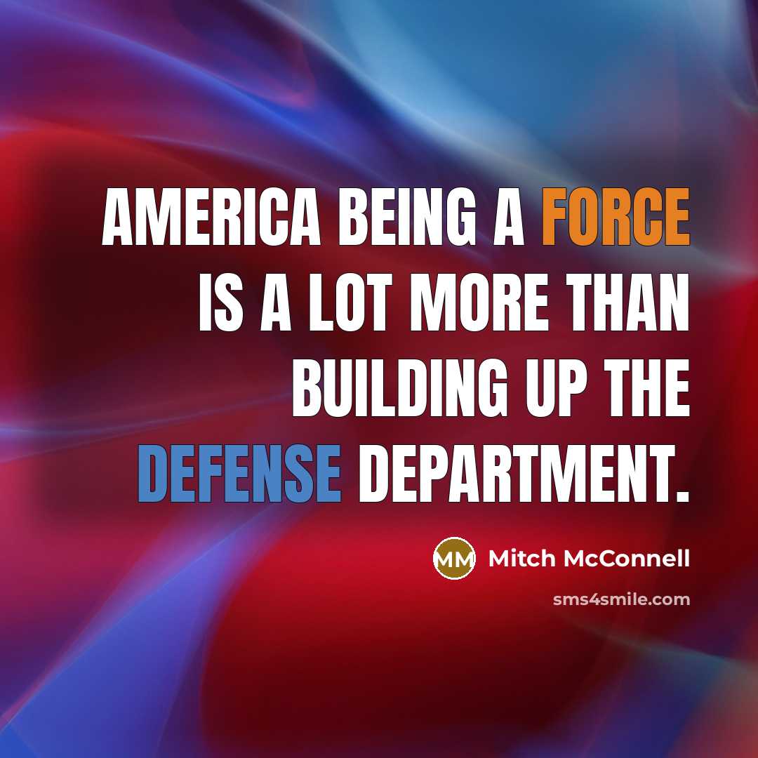 “America being a force is a lot more than building up the Defense Department.” quote by Mitch McConnell