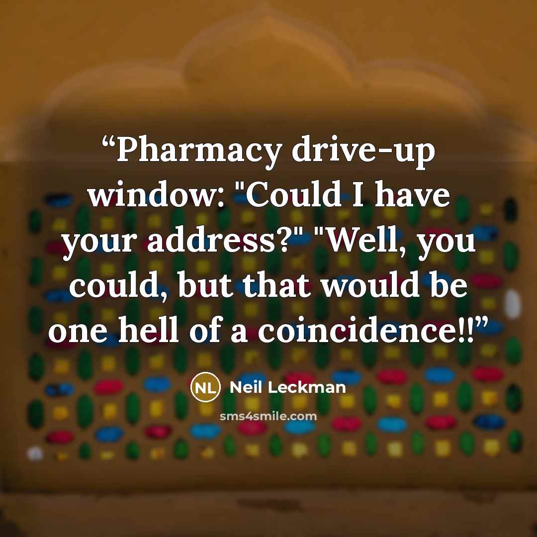 “Pharmacy drive-up window: "Could I have your address?" "Well, you could, but that would be one hell of a coincidence!!” quote by Neil Leckman