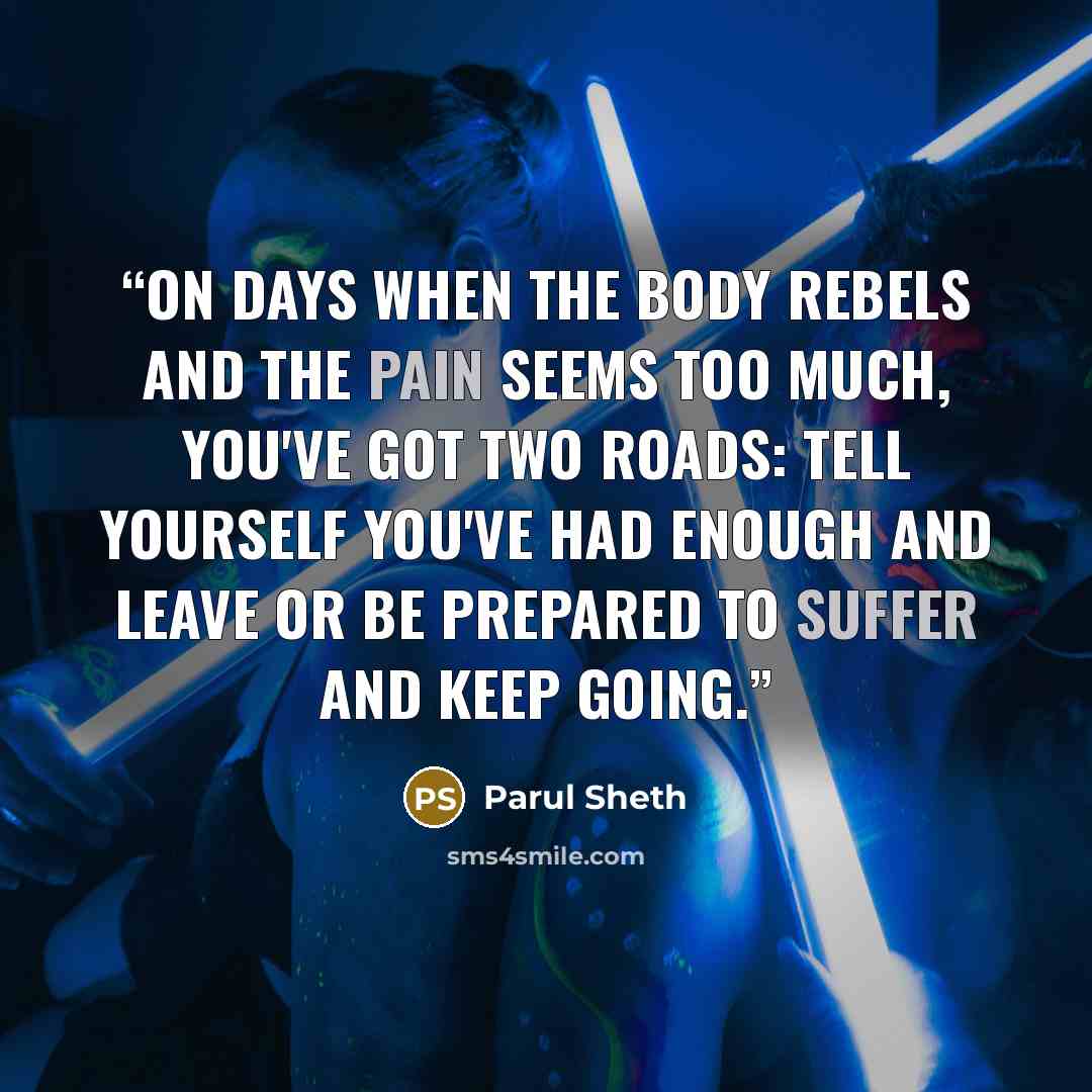 “On days when the body rebels and the pain seems too much, you've got two roads: tell yourself you've had enough and leave or be prepared to suffer and keep going.” quote by Parul Sheth