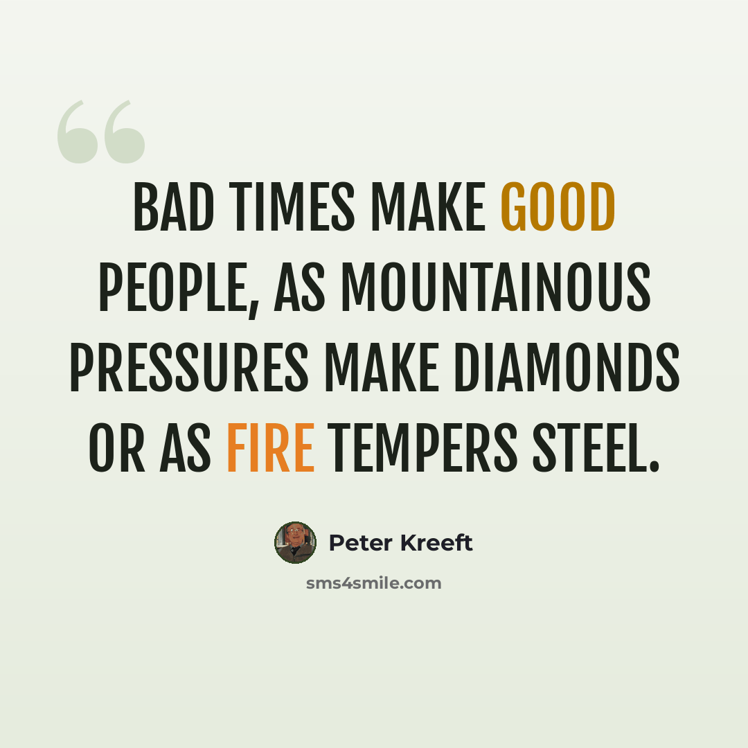“Bad times make good people, as mountainous pressures make diamonds or as fire tempers steel.” quote by Peter Kreeft