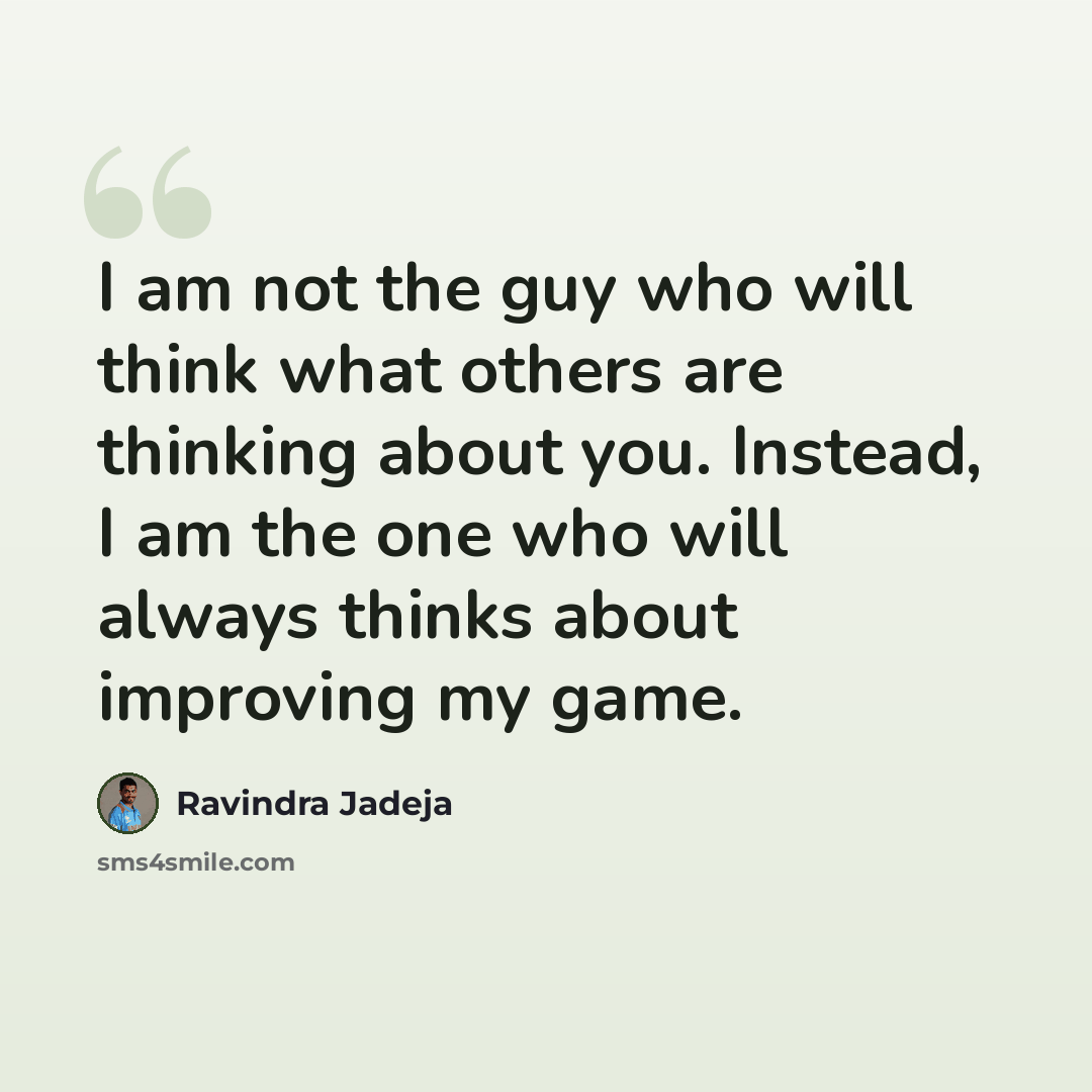 “I am not the guy who will think what others are thinking about you. Instead, I am the one who will always thinks about improving my game.” quote by Ravindra Jadeja