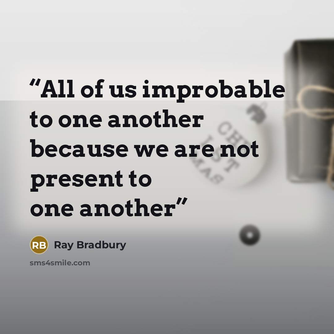 “All of us improbable to one another because we are not present to one another” quote by Ray Bradbury