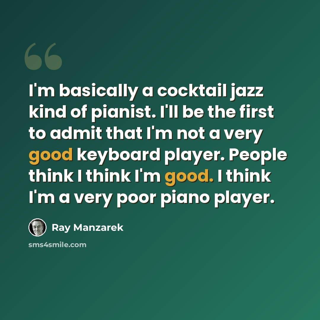“I'm basically a cocktail jazz kind of pianist. I'll be the first to admit that I'm not a very good keyboard player. People think I think I'm good. I think I'm a very poor piano player.” quote by Ray Manzarek