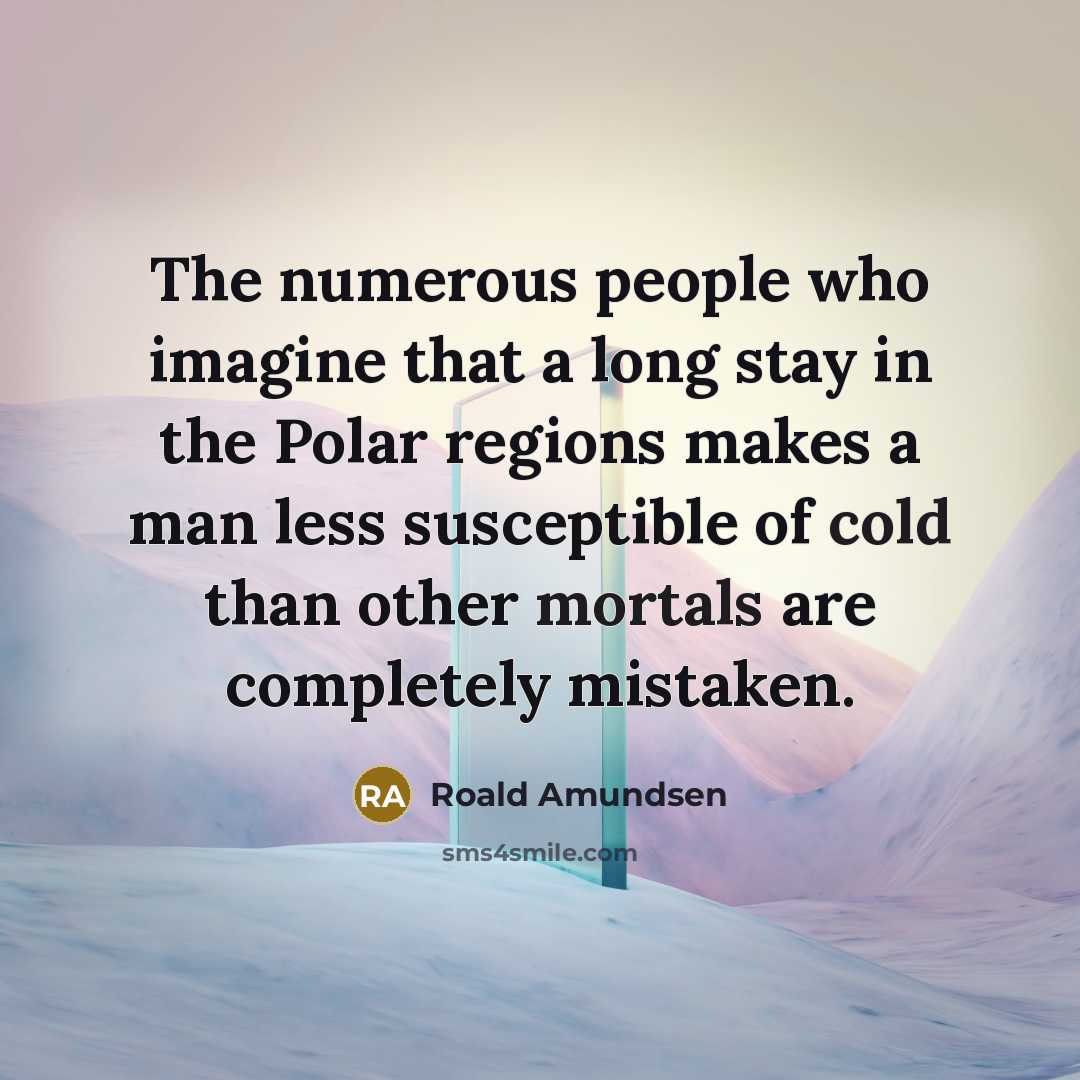 “The numerous people who imagine that a long stay in the Polar regions makes a man less susceptible of cold than other mortals are completely mistaken.” quote by Roald Amundsen