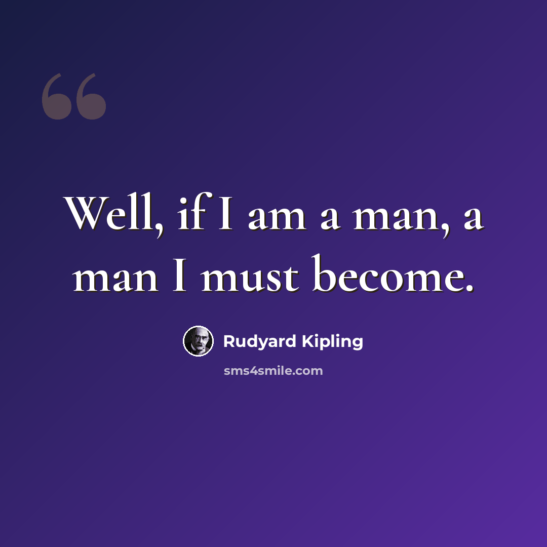 “Well, if I am a man, a man I must become.” quote by Rudyard Kipling