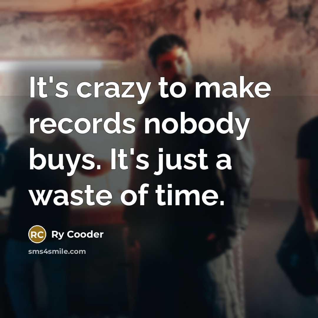“It's crazy to make records nobody buys. It's just a waste of time.” quote by Ry Cooder