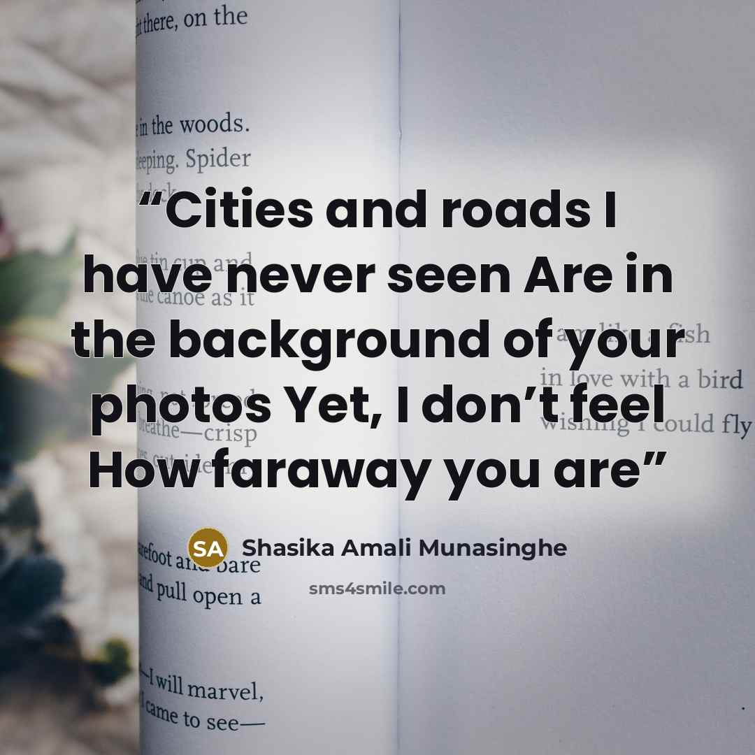 “Cities and roads I have never seen Are in the background of your photos Yet, I don’t feel How faraway you are” quote by Shasika Amali Munasinghe