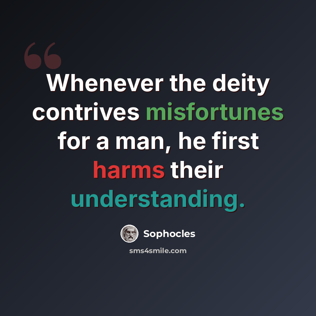 “Whenever the deity contrives misfortunes for a man, he first harms their understanding.” quote by Sophocles