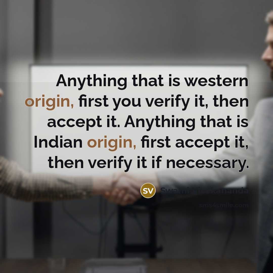 “Anything that is western origin, first you verify it, then accept it. Anything that is Indian origin, first accept it, then verify it if necessary.” quote by Swami Vivekananda